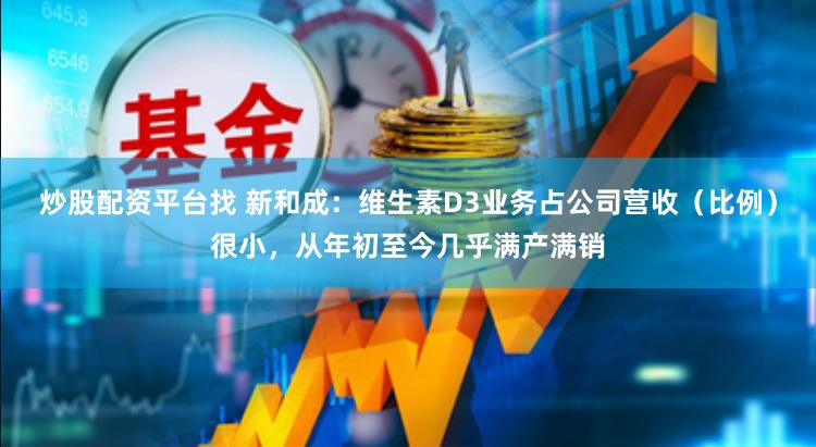 炒股配资平台找 新和成：维生素D3业务占公司营收（比例）很小，从年初至今几乎满产满销