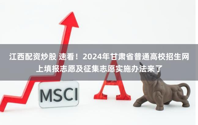 江西配资炒股 速看！2024年甘肃省普通高校招生网上填报志愿及征集志愿实施办法来了