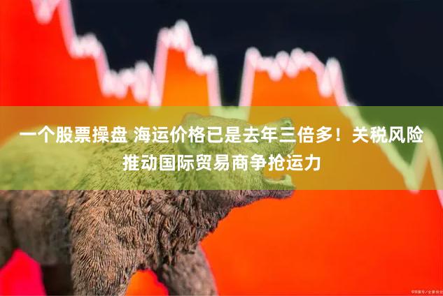 一个股票操盘 海运价格已是去年三倍多！关税风险推动国际贸易商争抢运力