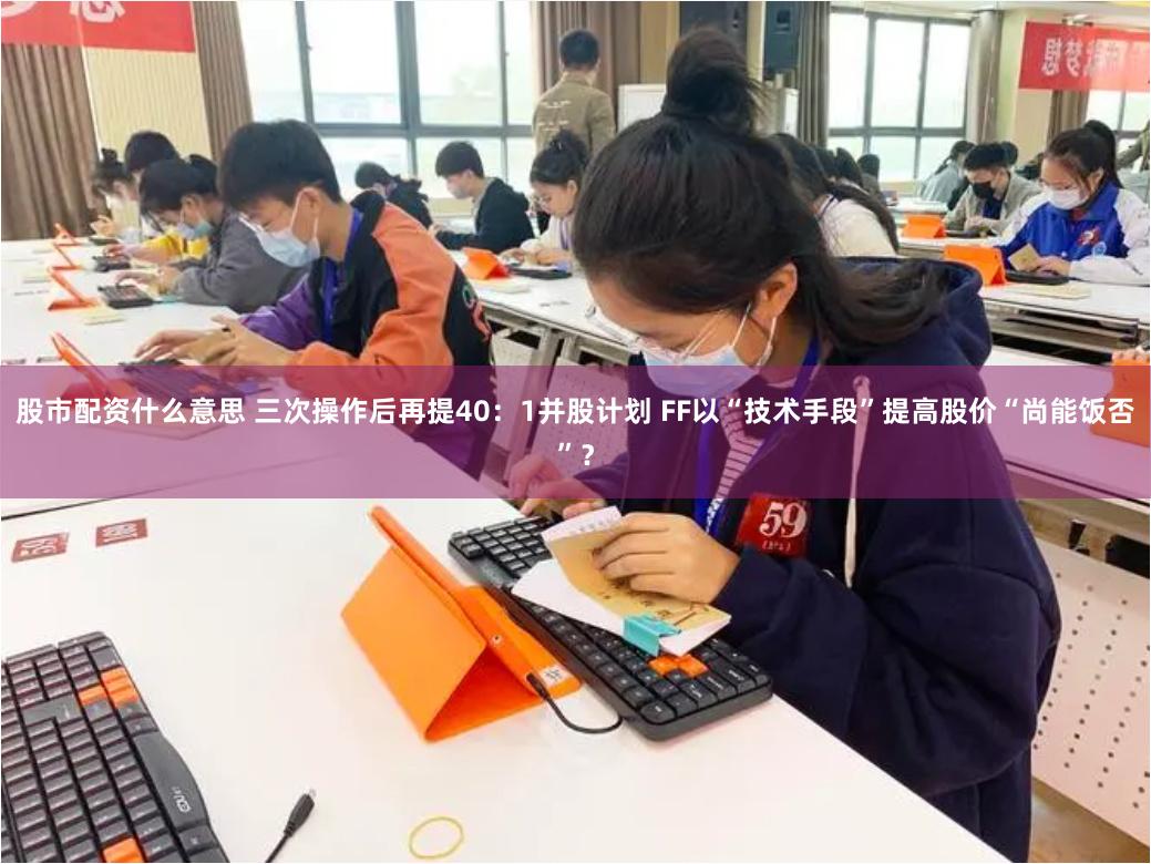 股市配资什么意思 三次操作后再提40：1并股计划 FF以“技术手段”提高股价“尚能饭否”？