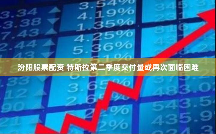 汾阳股票配资 特斯拉第二季度交付量或再次面临困难