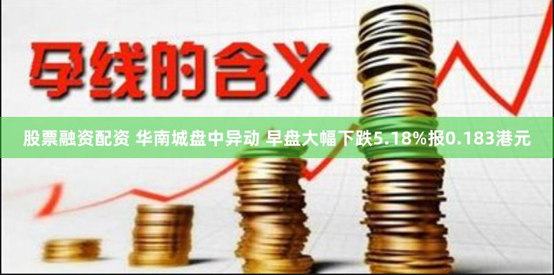 股票融资配资 华南城盘中异动 早盘大幅下跌5.18%报0.183港元