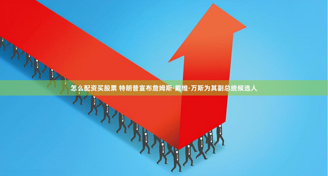 怎么配资买股票 特朗普宣布詹姆斯·戴维·万斯为其副总统候选人