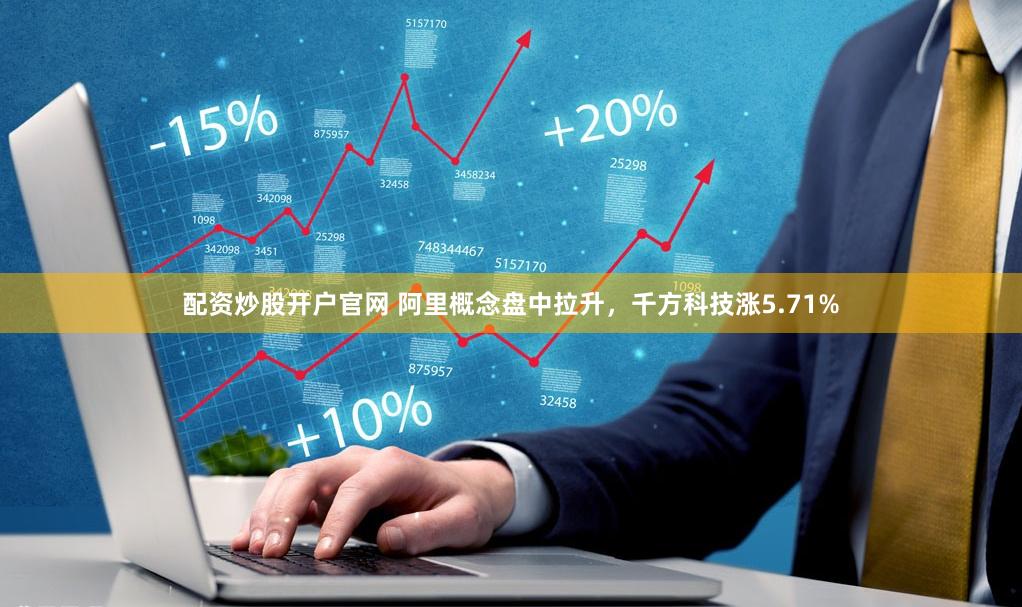 配资炒股开户官网 阿里概念盘中拉升，千方科技涨5.71%