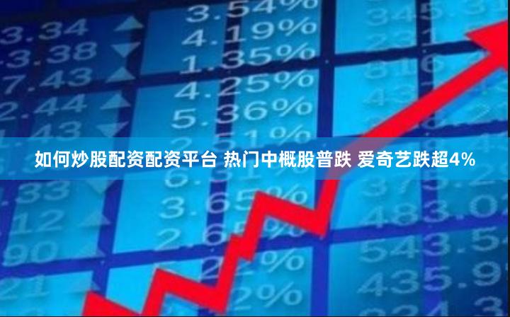 如何炒股配资配资平台 热门中概股普跌 爱奇艺跌超4%