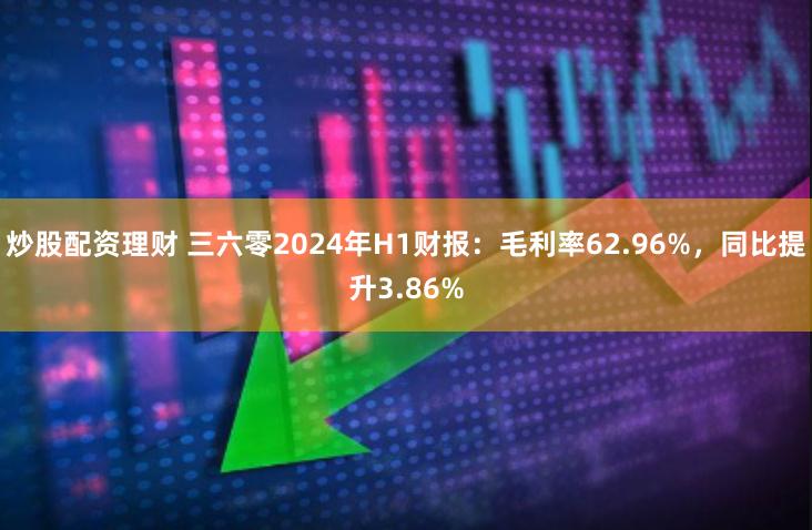 炒股配资理财 三六零2024年H1财报：毛利率62.96%，同比提升3.86%