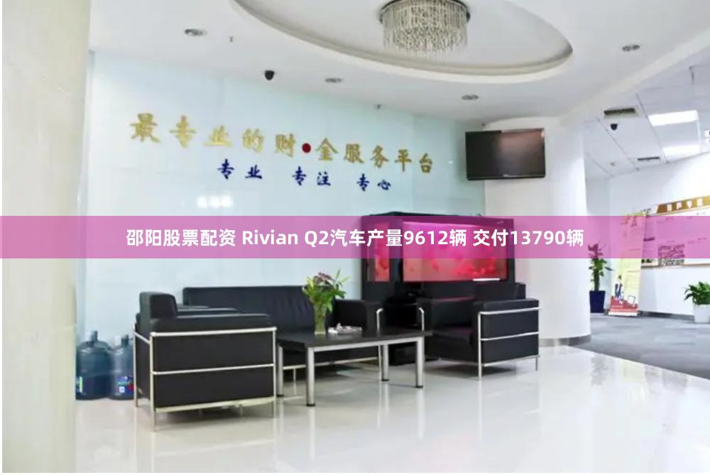 邵阳股票配资 Rivian Q2汽车产量9612辆 交付13790辆