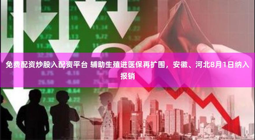 免费配资炒股入配资平台 辅助生殖进医保再扩围，安徽、河北8月1日纳入报销