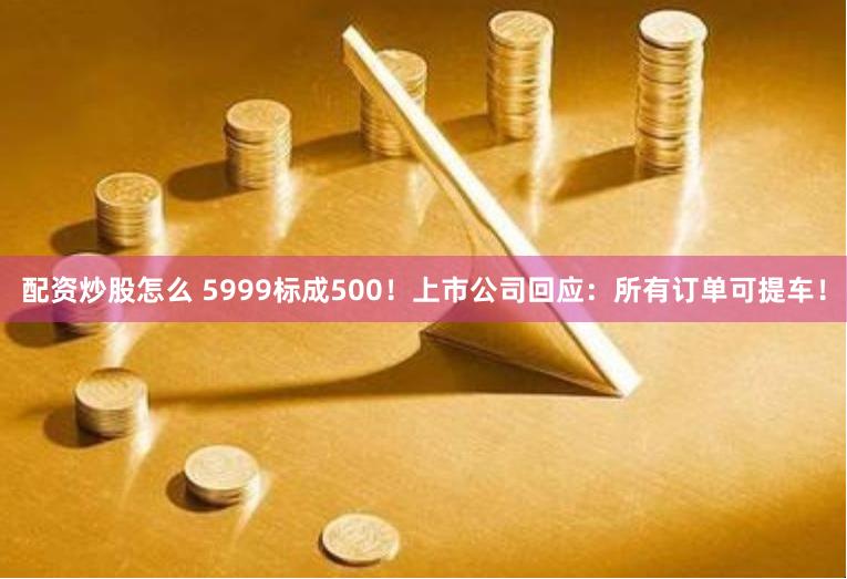 配资炒股怎么 5999标成500！上市公司回应：所有订单可提车！