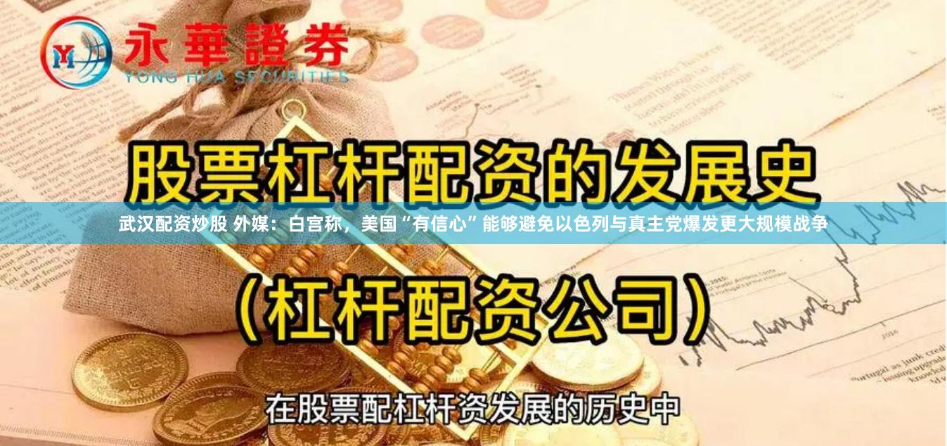 武汉配资炒股 外媒：白宫称，美国“有信心”能够避免以色列与真主党爆发更大规模战争