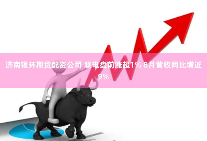 济南银环期货配资公司 联电盘前涨超1% 8月营收同比增近9%