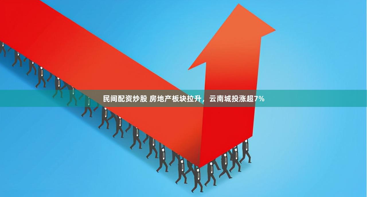 民间配资炒股 房地产板块拉升，云南城投涨超7%