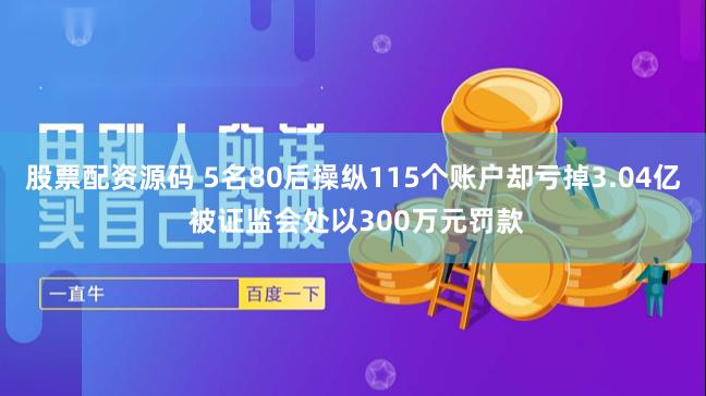 股票配资源码 5名80后操纵115个账户却亏掉3.04亿 被证监会处以300万元罚款