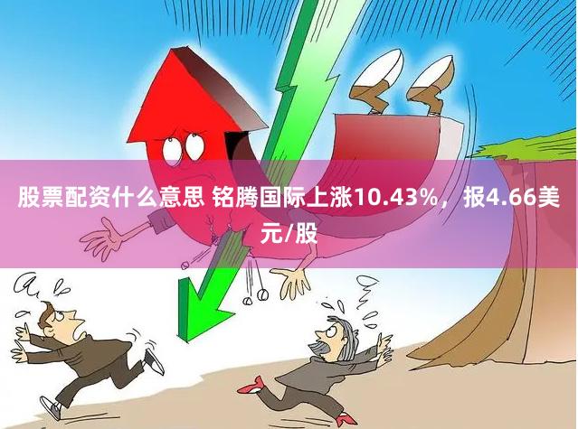 股票配资什么意思 铭腾国际上涨10.43%，报4.66美元/股