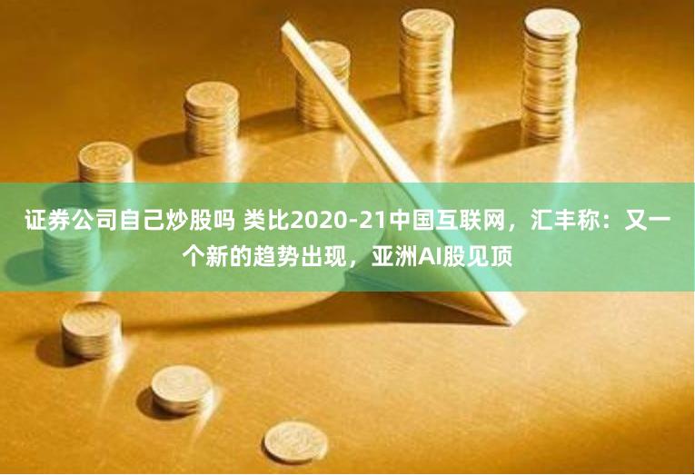 证券公司自己炒股吗 类比2020-21中国互联网，汇丰称：又一个新的趋势出现，亚洲AI股见顶