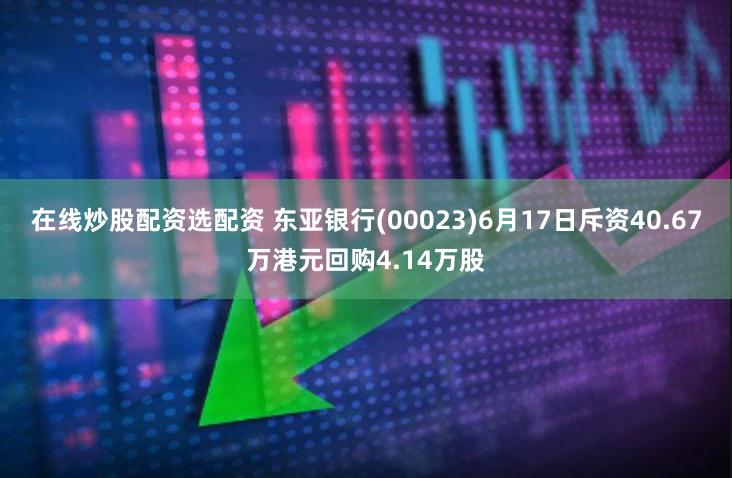 在线炒股配资选配资 东亚银行(00023)6月17日斥资40.67万港元回购4.14万股