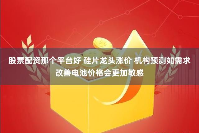 股票配资那个平台好 硅片龙头涨价 机构预测如需求改善电池价格会更加敏感