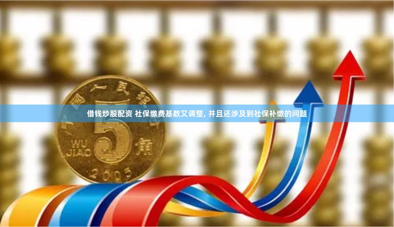 借钱炒股配资 社保缴费基数又调整, 并且还涉及到社保补缴的问题