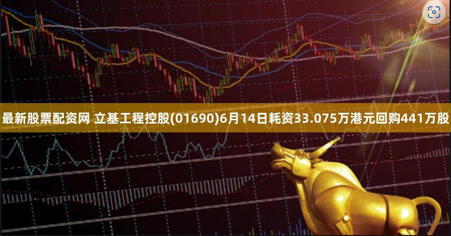 最新股票配资网 立基工程控股(01690)6月14日耗资33.075万港元回购441万股