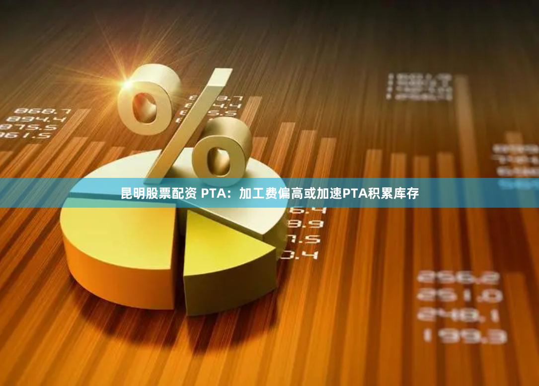 昆明股票配资 PTA：加工费偏高或加速PTA积累库存
