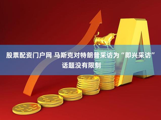 股票配资门户网 马斯克对特朗普采访为“即兴采访” 话题没有限制