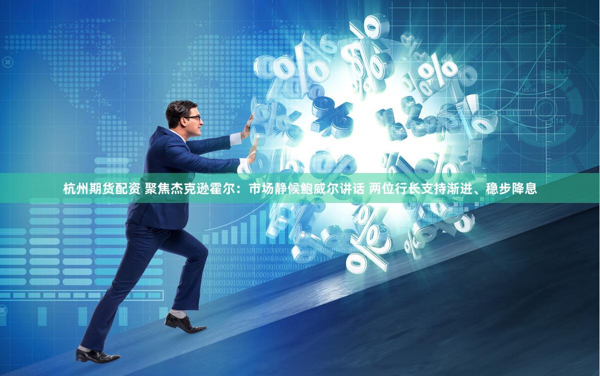杭州期货配资 聚焦杰克逊霍尔：市场静候鲍威尔讲话 两位行长支持渐进、稳步降息