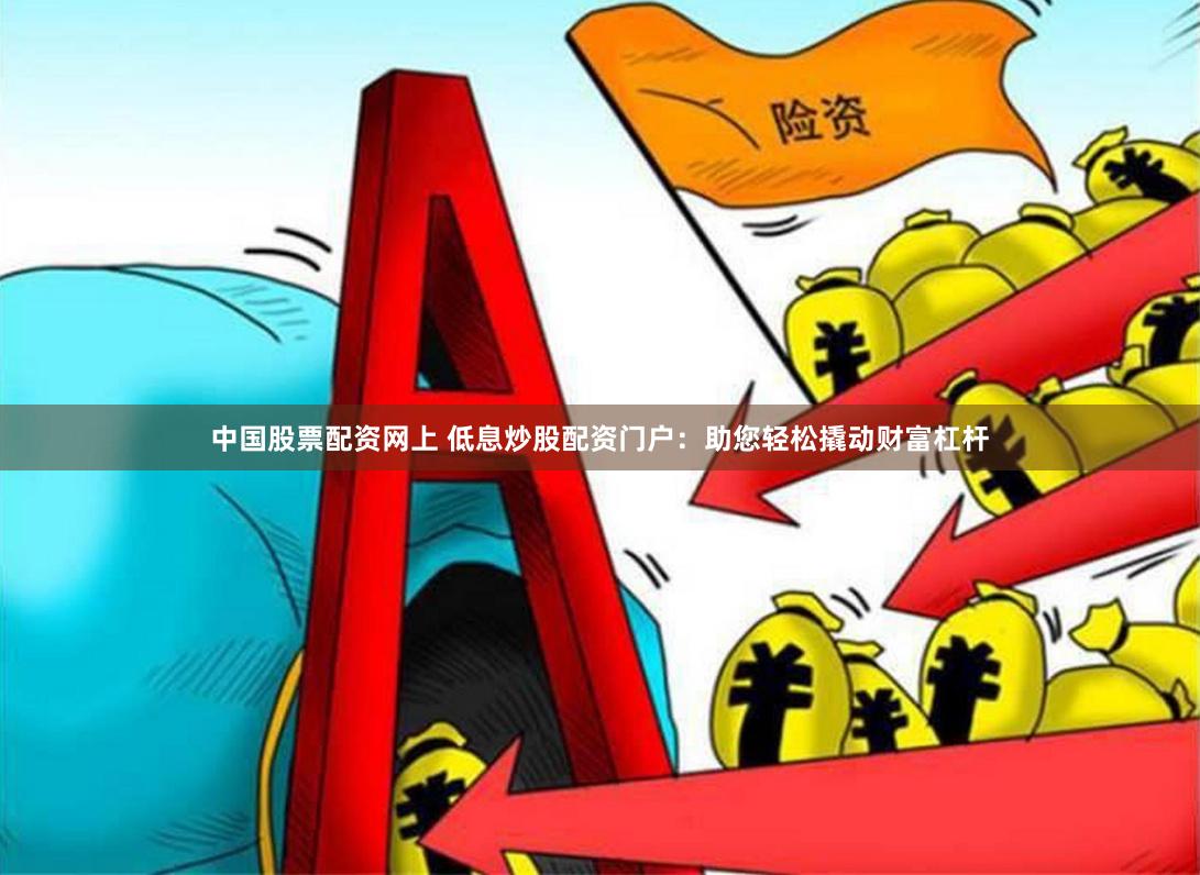 中国股票配资网上 低息炒股配资门户：助您轻松撬动财富杠杆