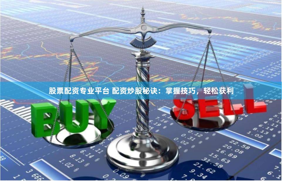 股票配资专业平台 配资炒股秘诀：掌握技巧，轻松获利