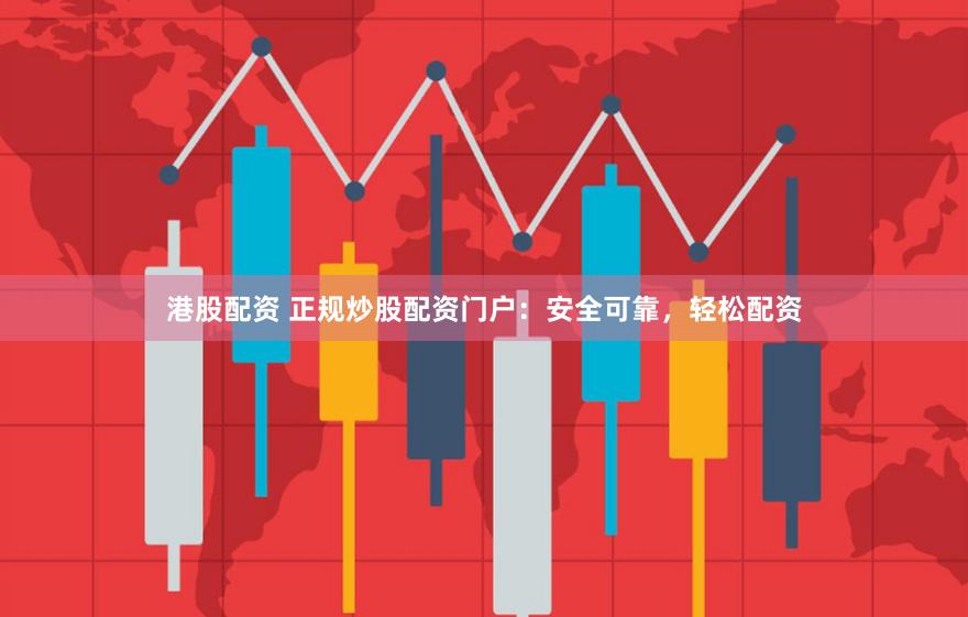 港股配资 正规炒股配资门户：安全可靠，轻松配资