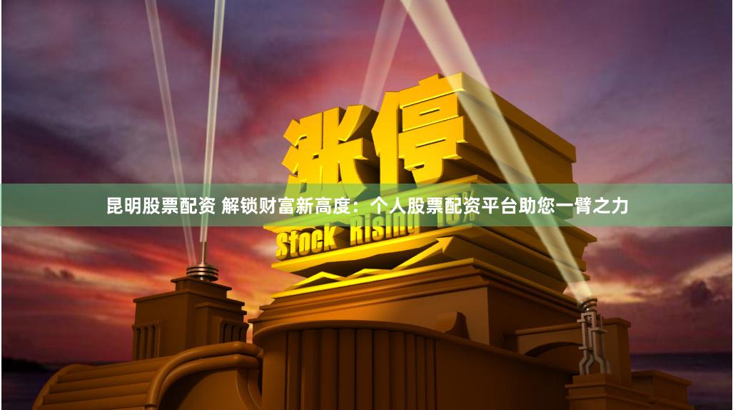 昆明股票配资 解锁财富新高度：个人股票配资平台助您一臂之力