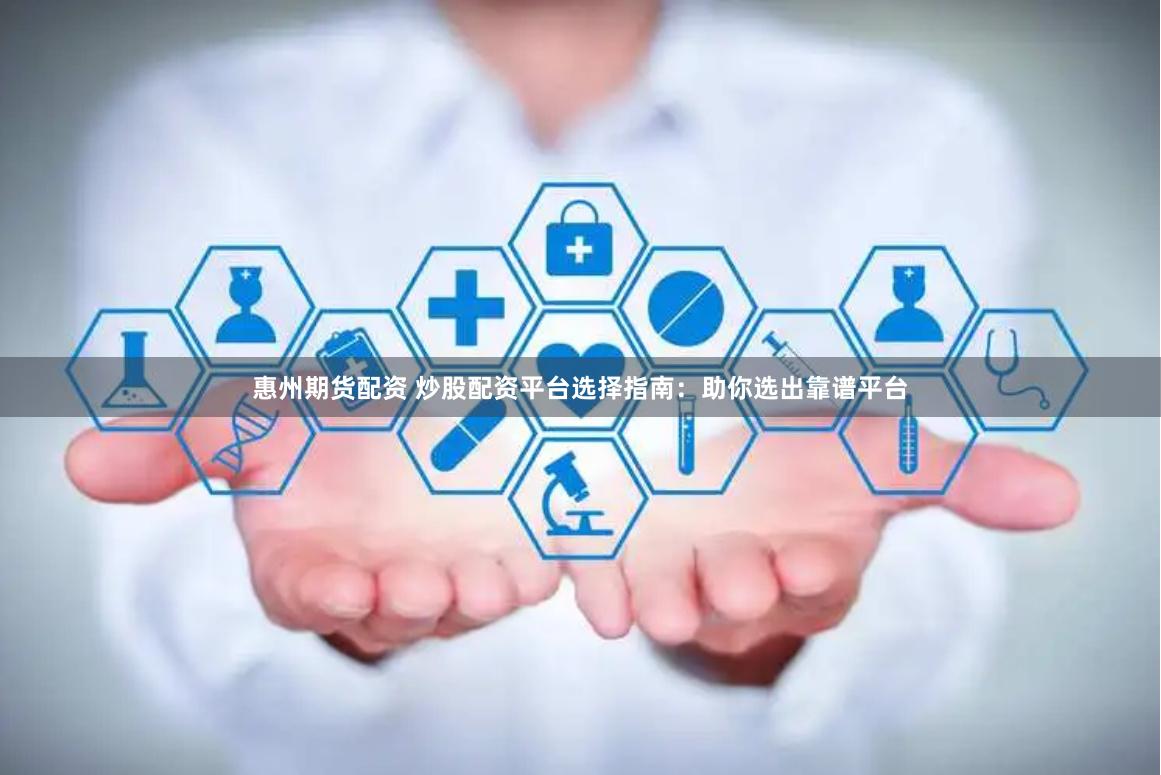 惠州期货配资 炒股配资平台选择指南：助你选出靠谱平台