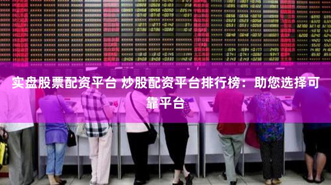 实盘股票配资平台 炒股配资平台排行榜：助您选择可靠平台