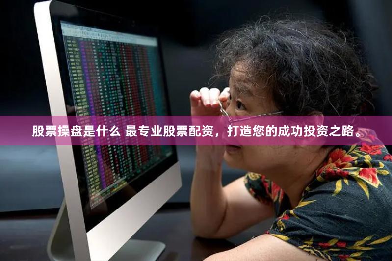 股票操盘是什么 最专业股票配资，打造您的成功投资之路。