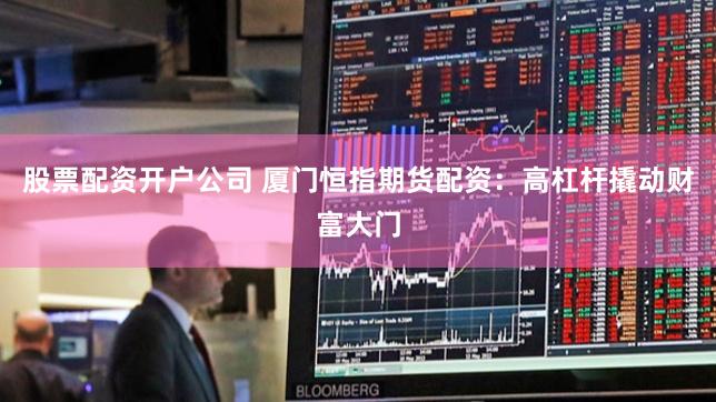 股票配资开户公司 厦门恒指期货配资：高杠杆撬动财富大门