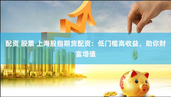 配资 股票 上海股指期货配资：低门槛高收益，助你财富增值