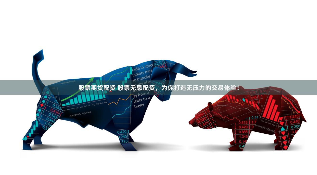 股票期货配资 股票无息配资，为你打造无压力的交易体验！