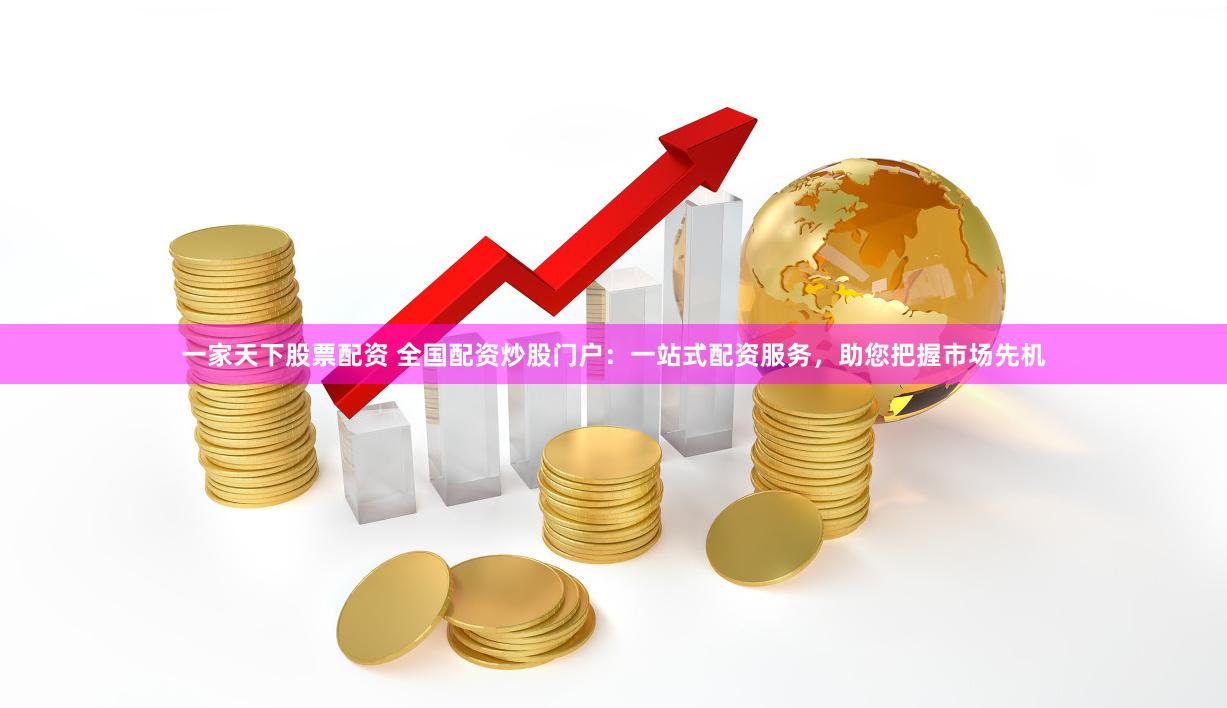 一家天下股票配资 全国配资炒股门户：一站式配资服务，助您把握市场先机