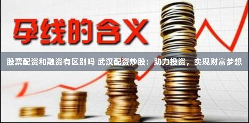 股票配资和融资有区别吗 武汉配资炒股：助力投资，实现财富梦想