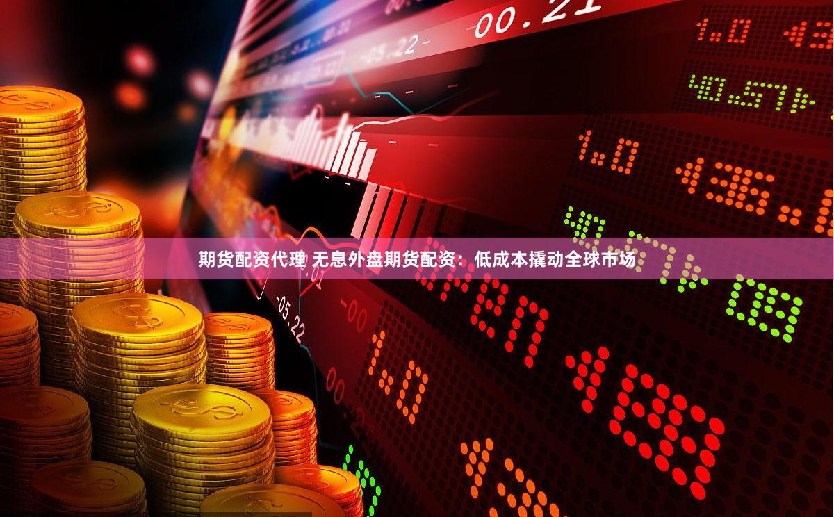 期货配资代理 无息外盘期货配资：低成本撬动全球市场