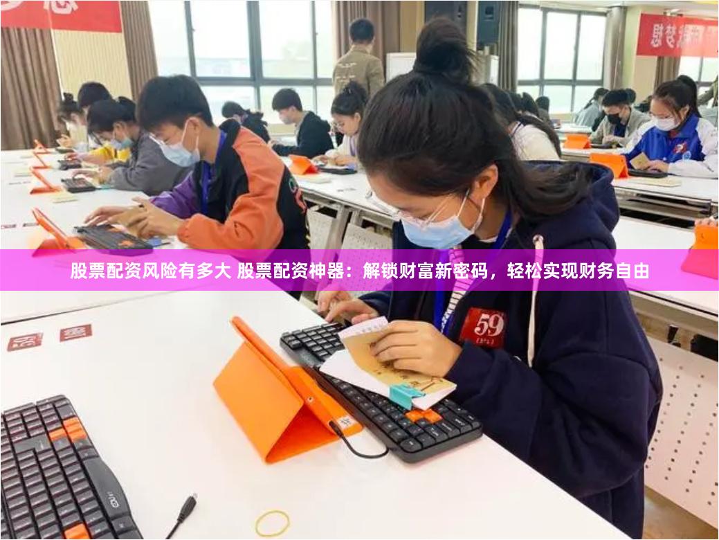 股票配资风险有多大 股票配资神器：解锁财富新密码，轻松实现财务自由
