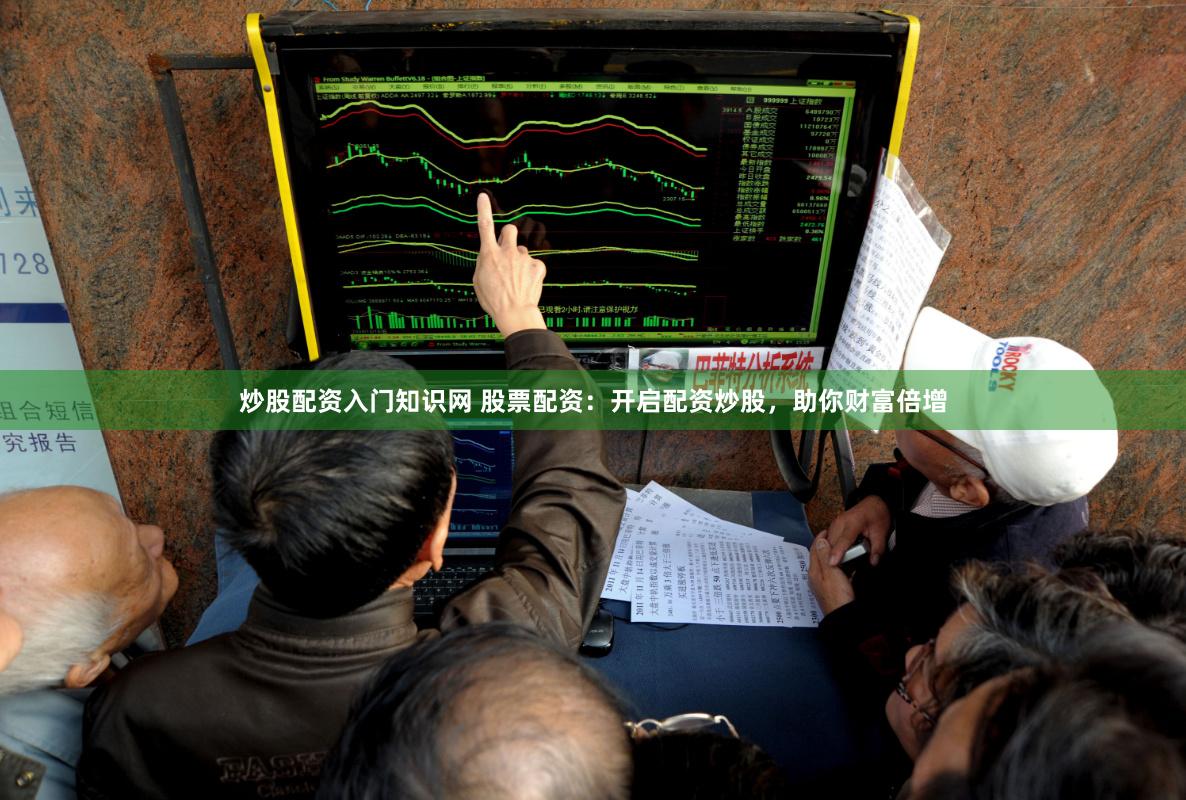 炒股配资入门知识网 股票配资：开启配资炒股，助你财富倍增