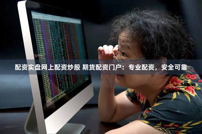 配资实盘网上配资炒股 期货配资门户：专业配资，安全可靠