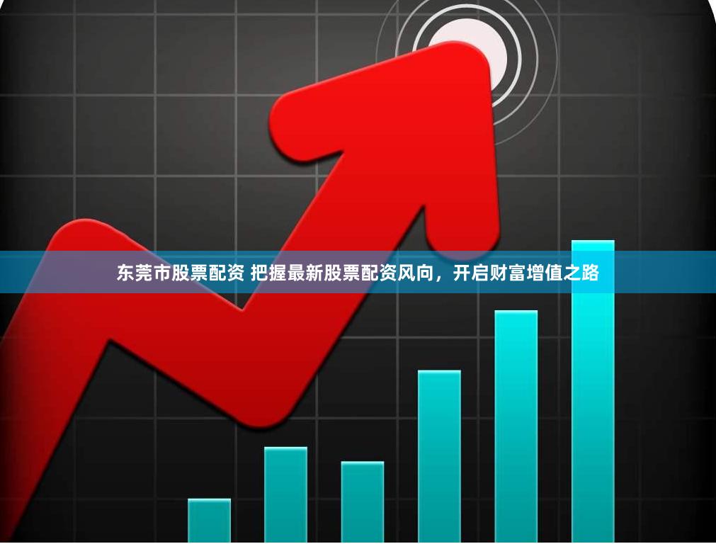 东莞市股票配资 把握最新股票配资风向，开启财富增值之路