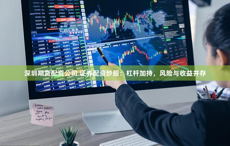 深圳期货配资公司 证券配资炒股：杠杆加持，风险与收益并存