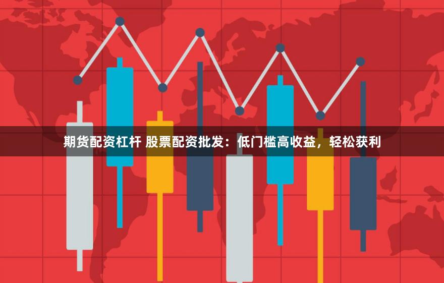期货配资杠杆 股票配资批发：低门槛高收益，轻松获利