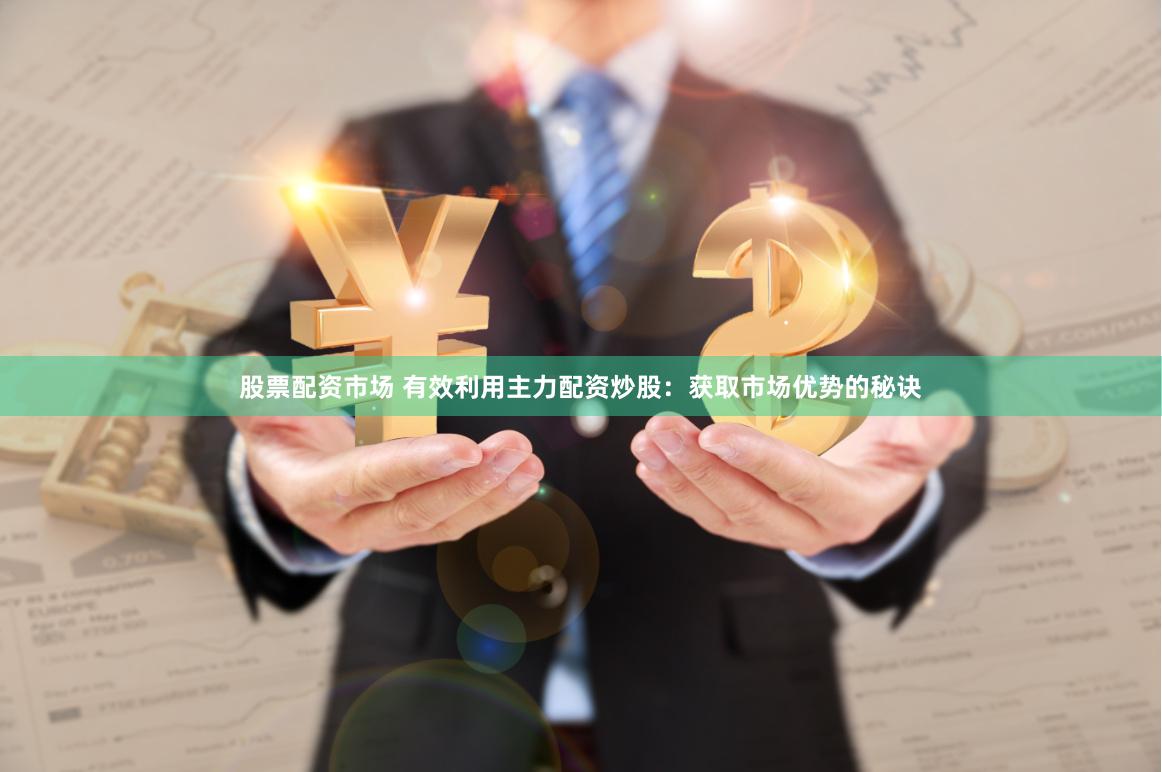 股票配资市场 有效利用主力配资炒股：获取市场优势的秘诀