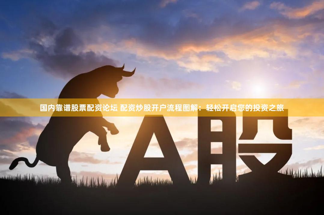 国内靠谱股票配资论坛 配资炒股开户流程图解：轻松开启您的投资之旅