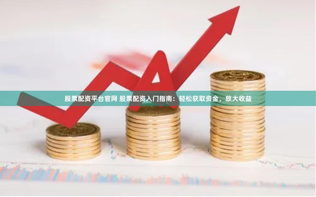 股票配资平台官网 股票配资入门指南：轻松获取资金，放大收益