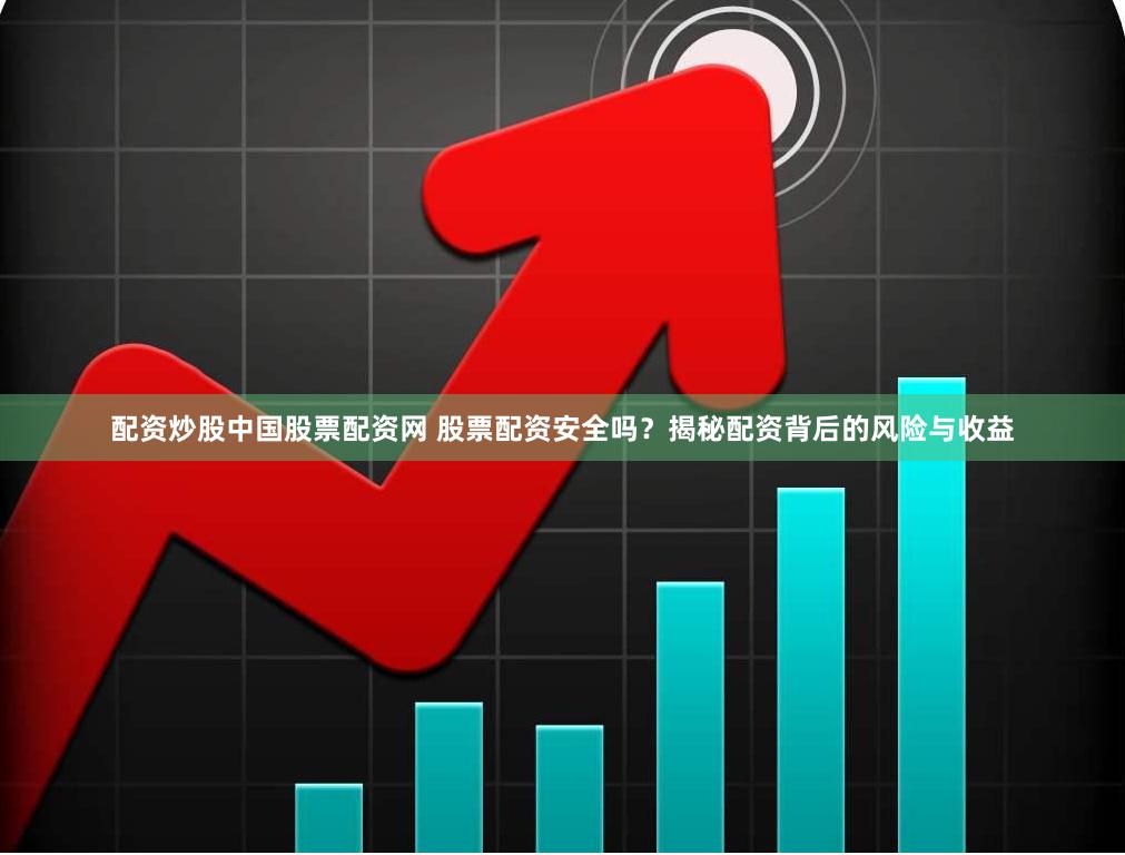 配资炒股中国股票配资网 股票配资安全吗？揭秘配资背后的风险与收益