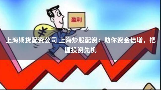 上海期货配资公司 上海炒股配资：助你资金倍增，把握投资先机